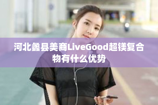 河北蠡县美商LiveGood超镁复合物有什么优势