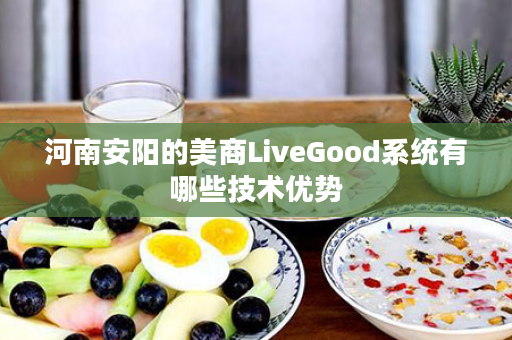 河南安阳的美商LiveGood系统有哪些技术优势