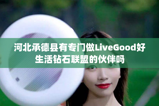 河北承德县有专门做LiveGood好生活钻石联盟的伙伴吗