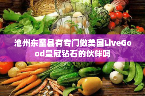 池州东至县有专门做美国LiveGood皇冠钻石的伙伴吗