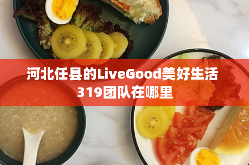 河北任县的LiveGood美好生活 319团队在哪里