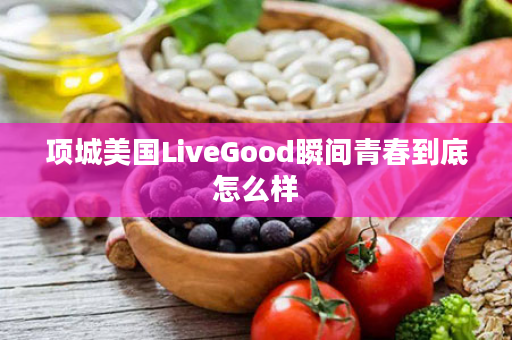 项城美国LiveGood瞬间青春到底怎么样