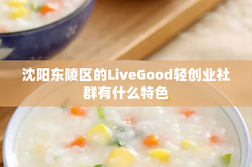 沈阳东陵区的LiveGood轻创业社群有什么特色