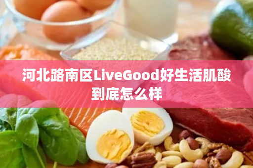 河北路南区LiveGood好生活肌酸到底怎么样