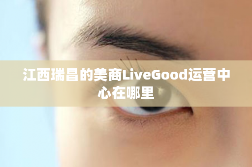 江西瑞昌的美商LiveGood运营中心在哪里