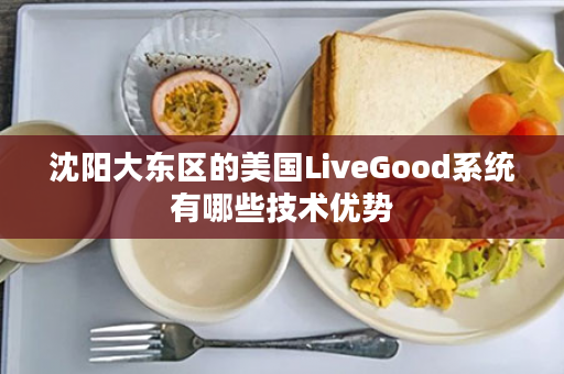 沈阳大东区的美国LiveGood系统有哪些技术优势