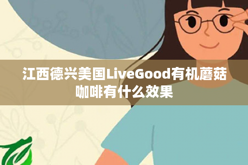 江西德兴美国LiveGood有机蘑菇咖啡有什么效果