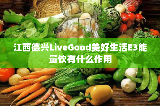 江西德兴LiveGood美好生活E3能量饮有什么作用