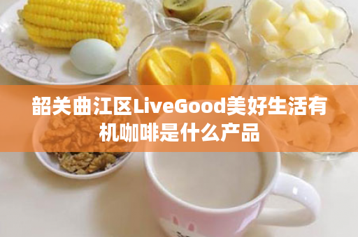 韶关曲江区LiveGood美好生活有机咖啡是什么产品