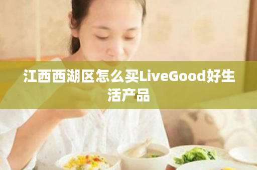 江西西湖区怎么买LiveGood好生活产品