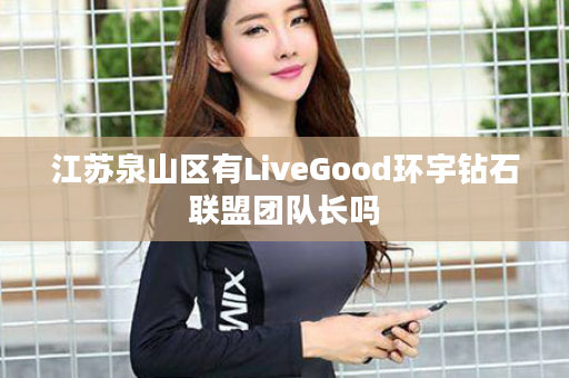 江苏泉山区有LiveGood环宇钻石联盟团队长吗