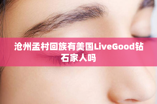 沧州孟村回族有美国LiveGood钻石家人吗