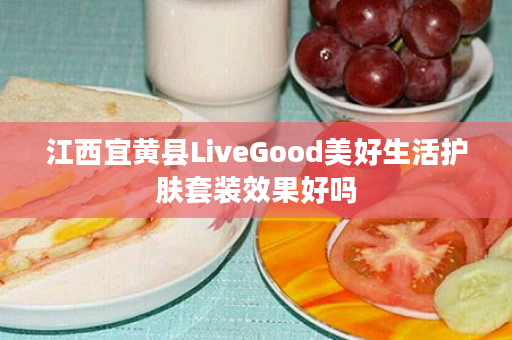 江西宜黄县LiveGood美好生活护肤套装效果好吗