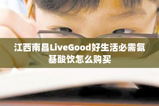 江西南昌LiveGood好生活必需氨基酸饮怎么购买