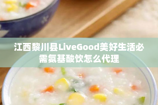 江西黎川县LiveGood美好生活必需氨基酸饮怎么代理