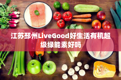 江苏邳州LiveGood好生活有机超级绿能素好吗