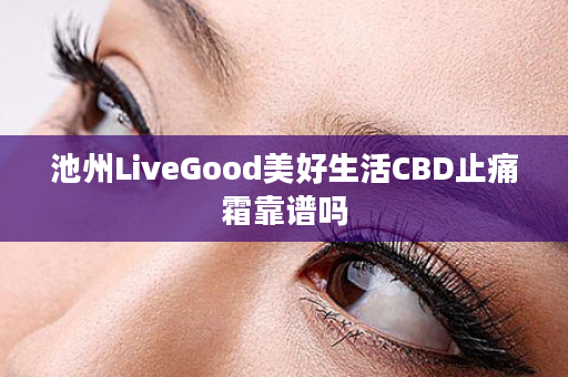 池州LiveGood美好生活CBD止痛霜靠谱吗