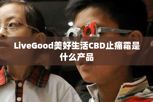 LiveGood美好生活CBD止痛霜是什么产品