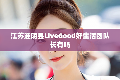 江苏淮阴县LiveGood好生活团队长有吗