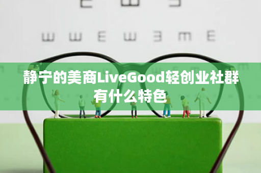 静宁的美商LiveGood轻创业社群有什么特色