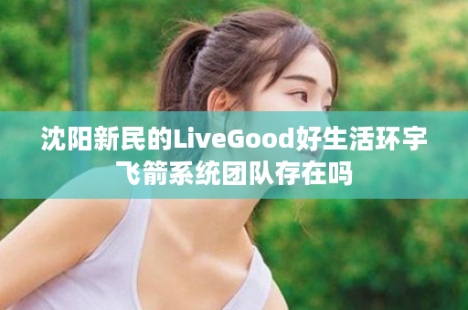 沈阳新民的LiveGood好生活环宇飞箭系统团队存在吗