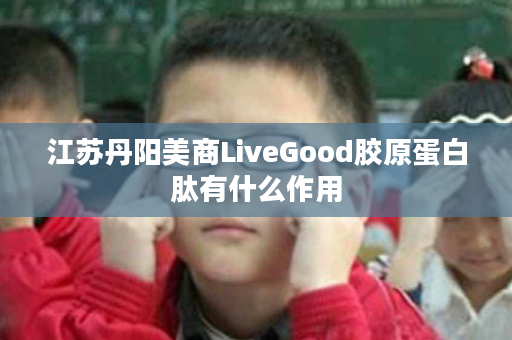 江苏丹阳美商LiveGood胶原蛋白肽有什么作用