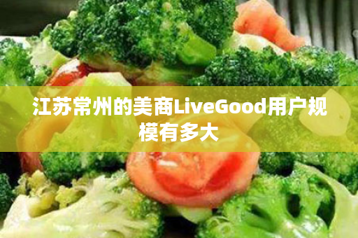 江苏常州的美商LiveGood用户规模有多大