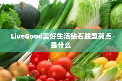 LiveGood美好生活钻石联盟亮点是什么