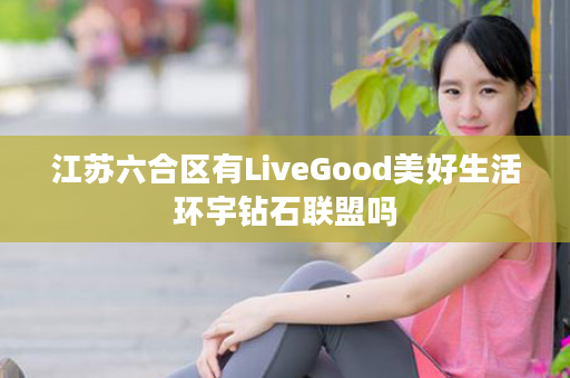 江苏六合区有LiveGood美好生活环宇钻石联盟吗