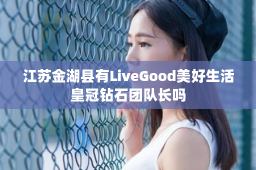 江苏金湖县有LiveGood美好生活皇冠钻石团队长吗