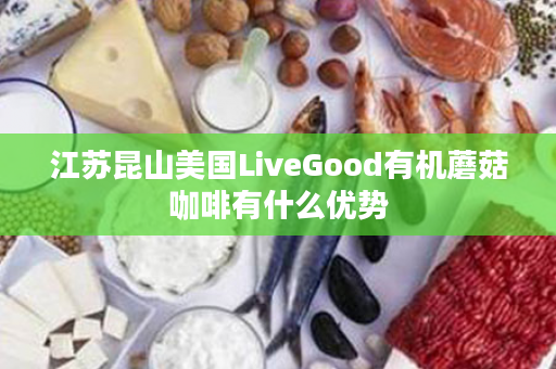 江苏昆山美国LiveGood有机蘑菇咖啡有什么优势