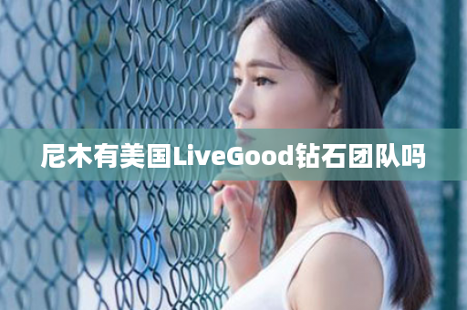 尼木有美国LiveGood钻石团队吗