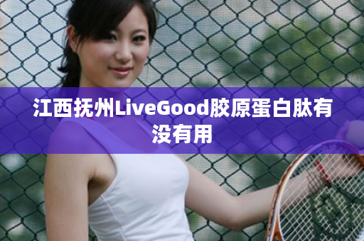 江西抚州LiveGood胶原蛋白肽有没有用