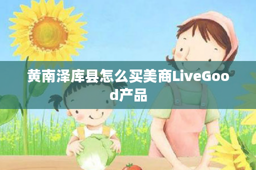 黄南泽库县怎么买美商LiveGood产品