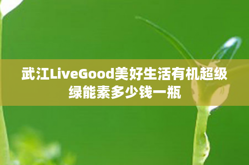 武江LiveGood美好生活有机超级绿能素多少钱一瓶