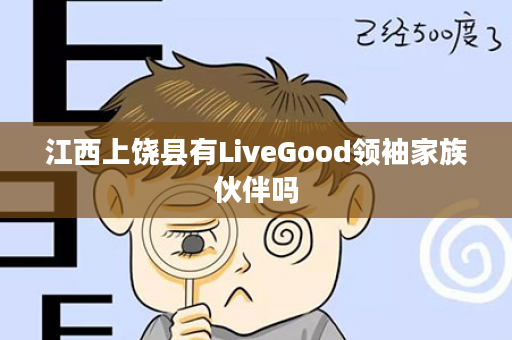 江西上饶县有LiveGood领袖家族伙伴吗