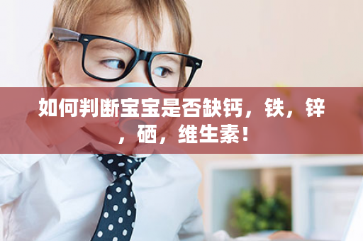 如何判断宝宝是否缺钙，铁，锌，硒，维生素！