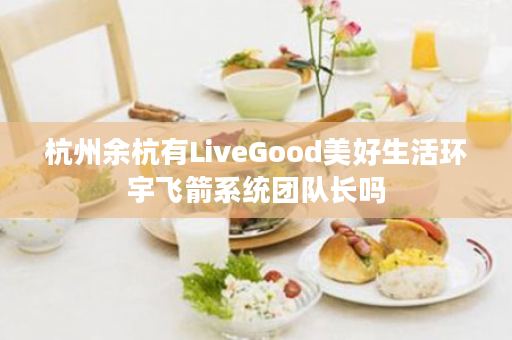 杭州余杭有LiveGood美好生活环宇飞箭系统团队长吗