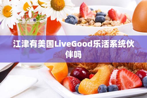 江津有美国LiveGood乐活系统伙伴吗