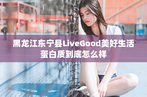 黑龙江东宁县LiveGood美好生活蛋白质到底怎么样