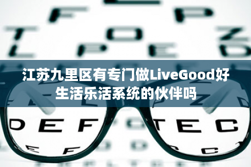 江苏九里区有专门做LiveGood好生活乐活系统的伙伴吗