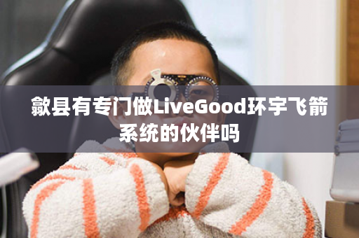 歙县有专门做LiveGood环宇飞箭系统的伙伴吗