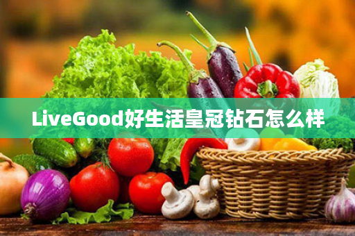 LiveGood好生活皇冠钻石怎么样