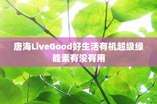 唐海LiveGood好生活有机超级绿能素有没有用