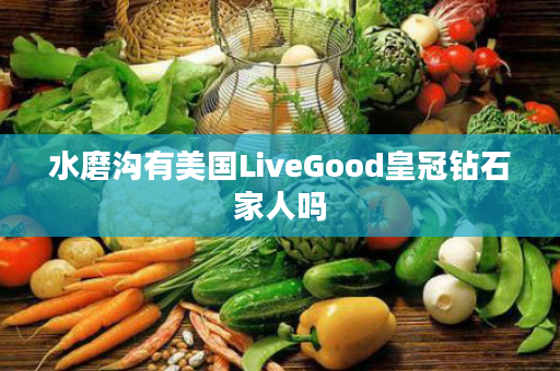 水磨沟有美国LiveGood皇冠钻石家人吗