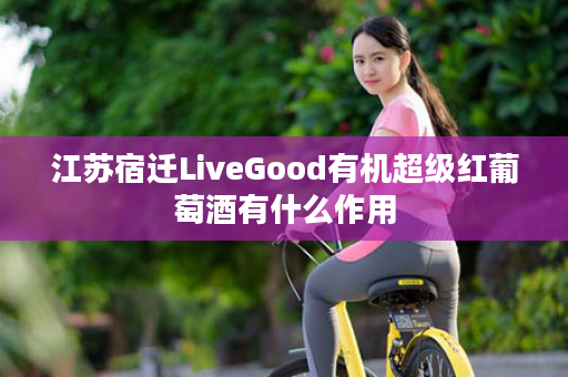 江苏宿迁LiveGood有机超级红葡萄酒有什么作用