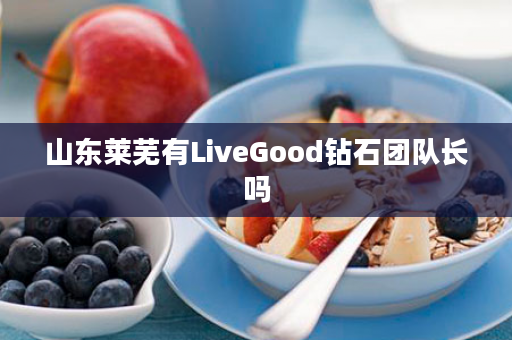 山东莱芜有LiveGood钻石团队长吗