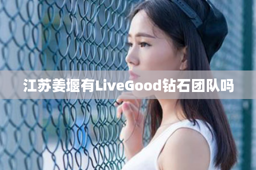 江苏姜堰有LiveGood钻石团队吗