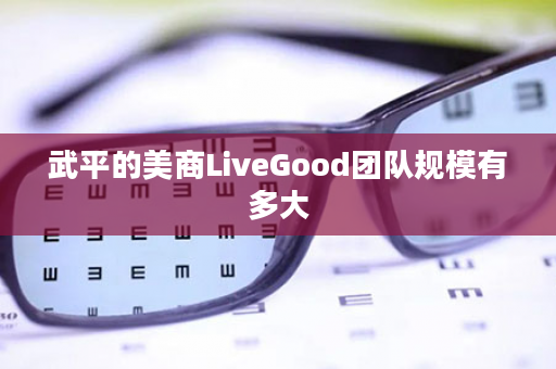 武平的美商LiveGood团队规模有多大