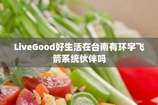 LiveGood好生活在台南有环宇飞箭系统伙伴吗